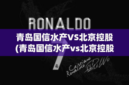 青岛国信水产VS北京控股(青岛国信水产vs北京控股有限公司)