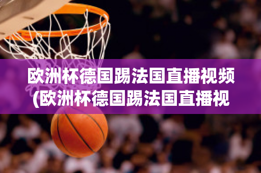 欧洲杯德国踢法国直播视频(欧洲杯德国踢法国直播视频在线观看)