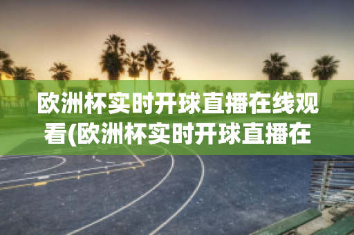 欧洲杯实时开球直播在线观看(欧洲杯实时开球直播在线观看高清)