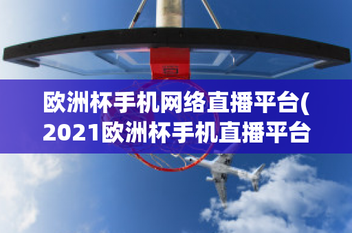 欧洲杯手机网络直播平台(2021欧洲杯手机直播平台)