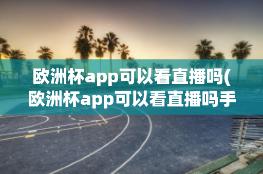 欧洲杯app可以看直播吗(欧洲杯app可以看直播吗手机)