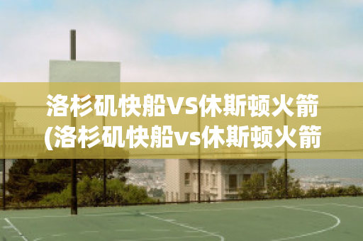 洛杉矶快船VS休斯顿火箭(洛杉矶快船vs休斯顿火箭回放)