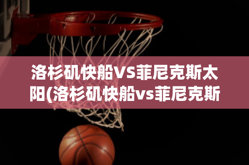 洛杉矶快船VS菲尼克斯太阳(洛杉矶快船vs菲尼克斯太阳结果)