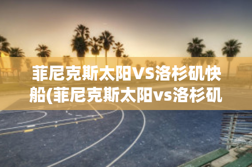 菲尼克斯太阳VS洛杉矶快船(菲尼克斯太阳vs洛杉矶快艇)