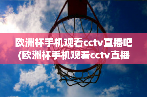 欧洲杯手机观看cctv直播吧(欧洲杯手机观看cctv直播吧视频)