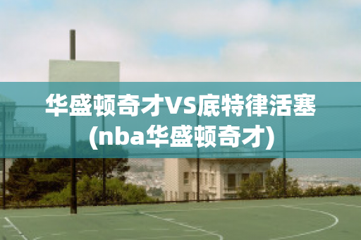 华盛顿奇才VS底特律活塞(nba华盛顿奇才)