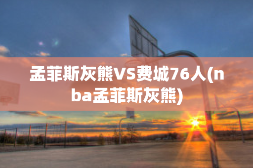 孟菲斯灰熊VS费城76人(nba孟菲斯灰熊)