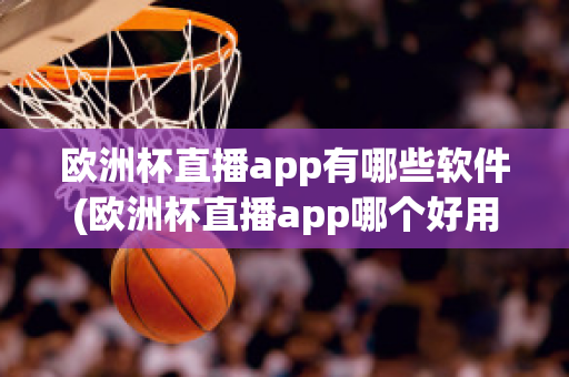 欧洲杯直播app有哪些软件(欧洲杯直播app哪个好用)