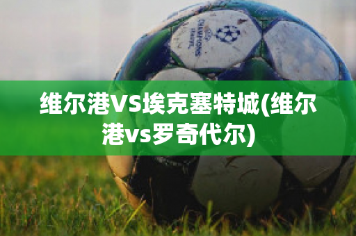 维尔港VS埃克塞特城(维尔港vs罗奇代尔)