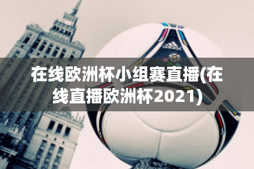 在线欧洲杯小组赛直播(在线直播欧洲杯2021)