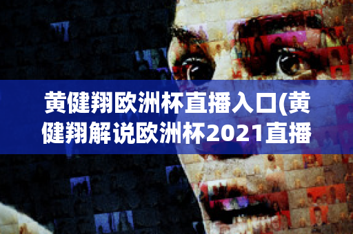 黄健翔欧洲杯直播入口(黄健翔解说欧洲杯2021直播)