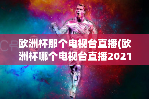 欧洲杯那个电视台直播(欧洲杯哪个电视台直播2021)