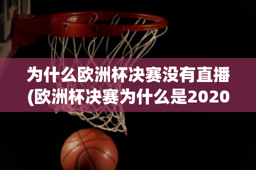 为什么欧洲杯决赛没有直播(欧洲杯决赛为什么是2020)