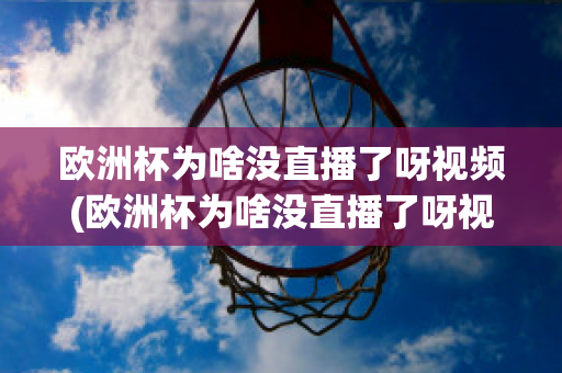 欧洲杯为啥没直播了呀视频(欧洲杯为啥没直播了呀视频在线观看)