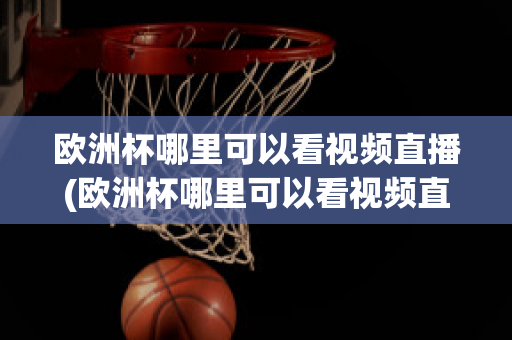 欧洲杯哪里可以看视频直播(欧洲杯哪里可以看视频直播回放)