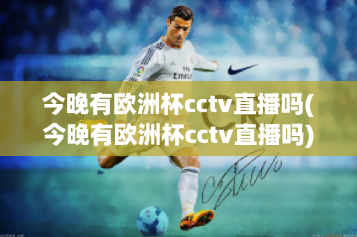 今晚有欧洲杯cctv直播吗(今晚有欧洲杯cctv直播吗)