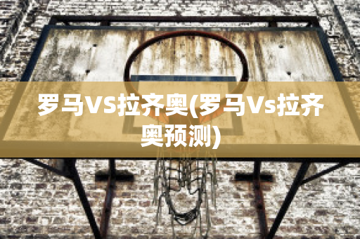 罗马VS拉齐奥(罗马Vs拉齐奥预测)