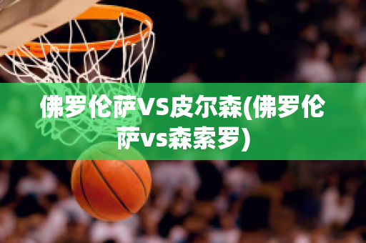 佛罗伦萨VS皮尔森(佛罗伦萨vs森索罗)