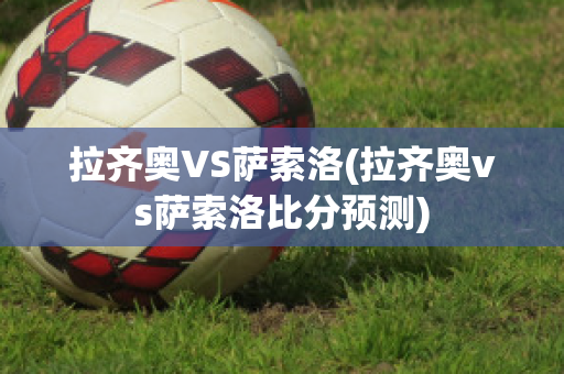 拉齐奥VS萨索洛(拉齐奥vs萨索洛比分预测)