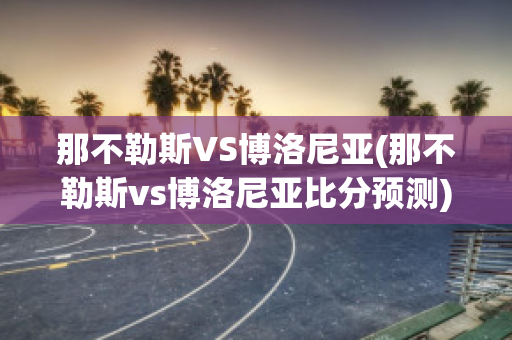 那不勒斯VS博洛尼亚(那不勒斯vs博洛尼亚比分预测)