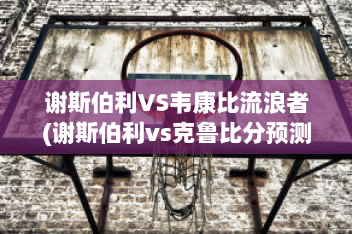 谢斯伯利VS韦康比流浪者(谢斯伯利vs克鲁比分预测)