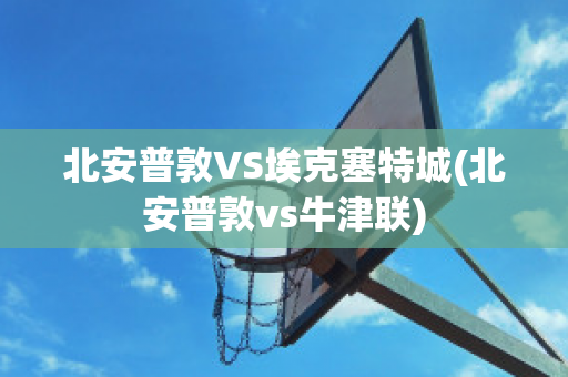 北安普敦VS埃克塞特城(北安普敦vs牛津联)