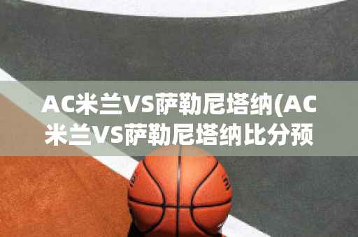 AC米兰VS萨勒尼塔纳(AC米兰VS萨勒尼塔纳比分预测)