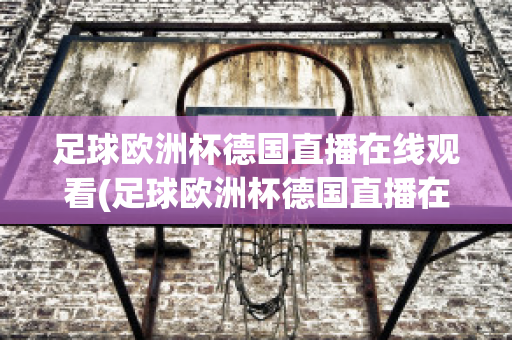 足球欧洲杯德国直播在线观看(足球欧洲杯德国直播在线观看高清)