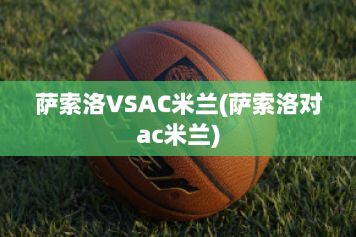 萨索洛VSAC米兰(萨索洛对ac米兰)