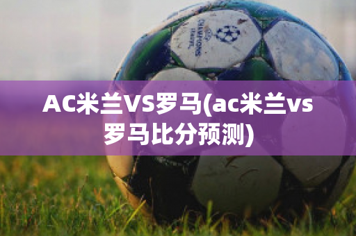 AC米兰VS罗马(ac米兰vs罗马比分预测)