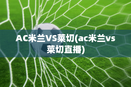 AC米兰VS莱切(ac米兰vs莱切直播)