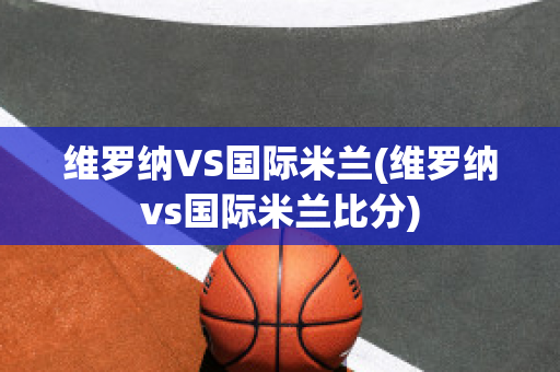 维罗纳VS国际米兰(维罗纳vs国际米兰比分)