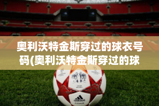 奥利沃特金斯穿过的球衣号码(奥利沃特金斯穿过的球衣号码是什么)