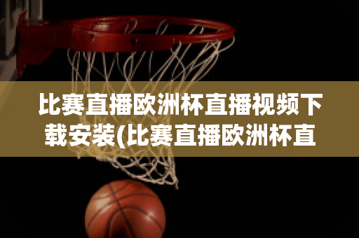 比赛直播欧洲杯直播视频下载安装(比赛直播欧洲杯直播视频下载安装苹果)