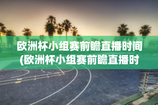 欧洲杯小组赛前瞻直播时间(欧洲杯小组赛前瞻直播时间安排)