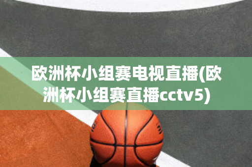 欧洲杯小组赛电视直播(欧洲杯小组赛直播cctv5)