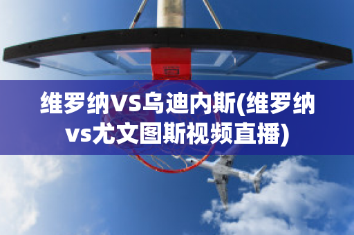 维罗纳VS乌迪内斯(维罗纳vs尤文图斯视频直播)