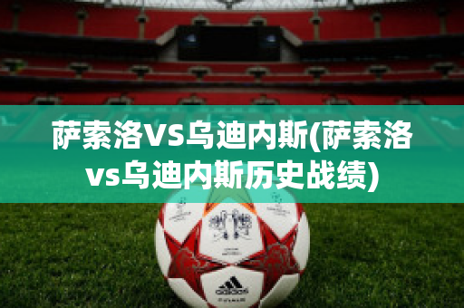 萨索洛VS乌迪内斯(萨索洛vs乌迪内斯历史战绩)