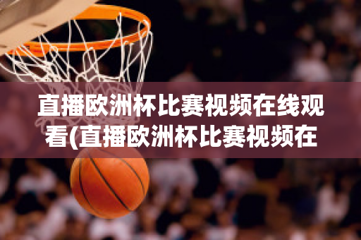 直播欧洲杯比赛视频在线观看(直播欧洲杯比赛视频在线观看下载)