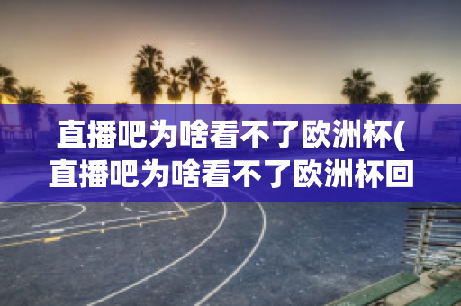 直播吧为啥看不了欧洲杯(直播吧为啥看不了欧洲杯回放)