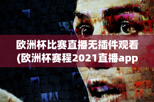 欧洲杯比赛直播无插件观看(欧洲杯赛程2021直播app)