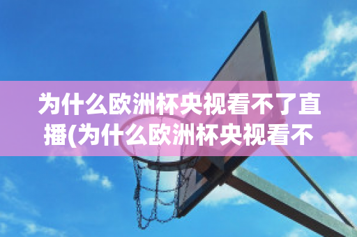 为什么欧洲杯央视看不了直播(为什么欧洲杯央视看不了直播回放)