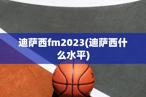 迪萨西fm2023(迪萨西什么水平)