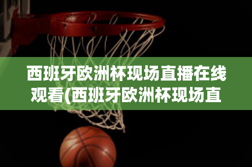 西班牙欧洲杯现场直播在线观看(西班牙欧洲杯现场直播在线观看高清)