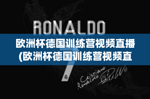 欧洲杯德国训练营视频直播(欧洲杯德国训练营视频直播在线观看)