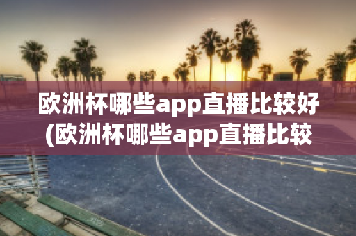 欧洲杯哪些app直播比较好(欧洲杯哪些app直播比较好用)