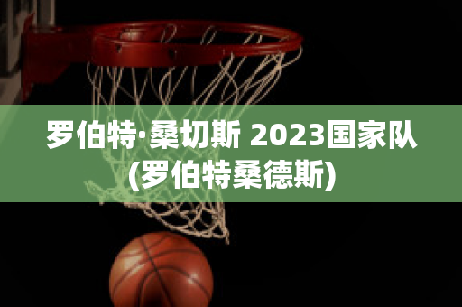 罗伯特·桑切斯 2023国家队(罗伯特桑德斯)