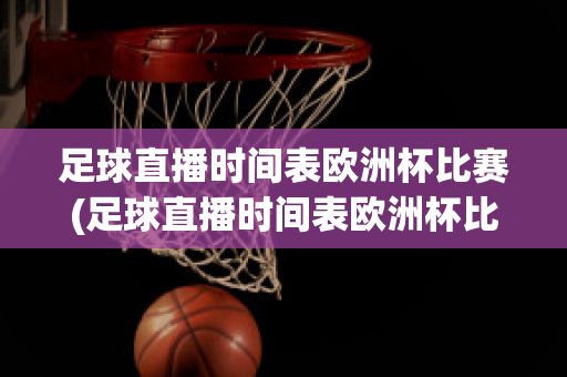 足球直播时间表欧洲杯比赛(足球直播时间表欧洲杯比赛回放)