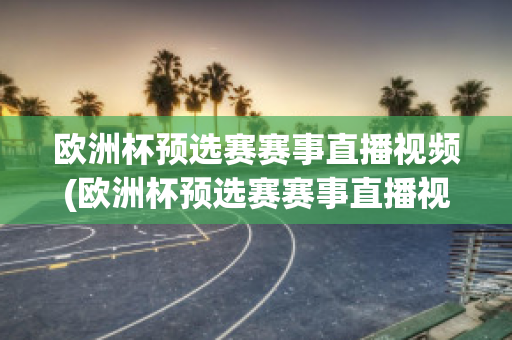 欧洲杯预选赛赛事直播视频(欧洲杯预选赛赛事直播视频在线观看)