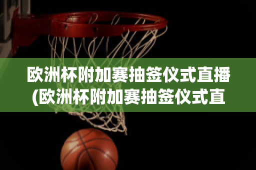 欧洲杯附加赛抽签仪式直播(欧洲杯附加赛抽签仪式直播回放)